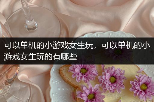 可以单机的小游戏女生玩，可以单机的小游戏女生玩的有哪些