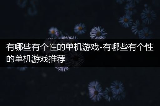 有哪些有个性的单机游戏-有哪些有个性的单机游戏推荐