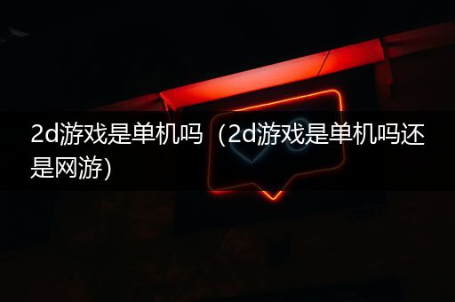 2d游戏是单机吗（2d游戏是单机吗还是网游）