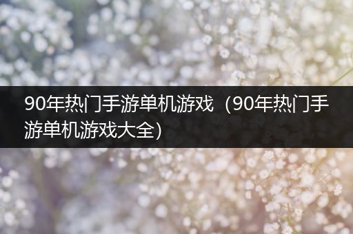 90年热门手游单机游戏（90年热门手游单机游戏大全）