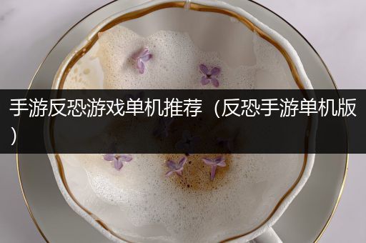 手游反恐游戏单机推荐（反恐手游单机版）