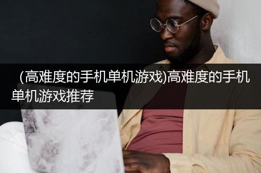 （高难度的手机单机游戏)高难度的手机单机游戏推荐
