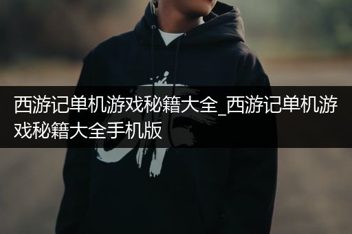西游记单机游戏秘籍大全_西游记单机游戏秘籍大全手机版