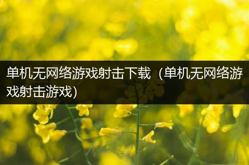 单机无网络游戏射击下载（单机无网络游戏射击游戏）