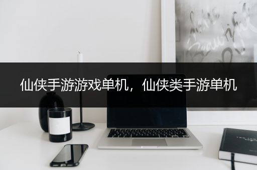 仙侠手游游戏单机，仙侠类手游单机