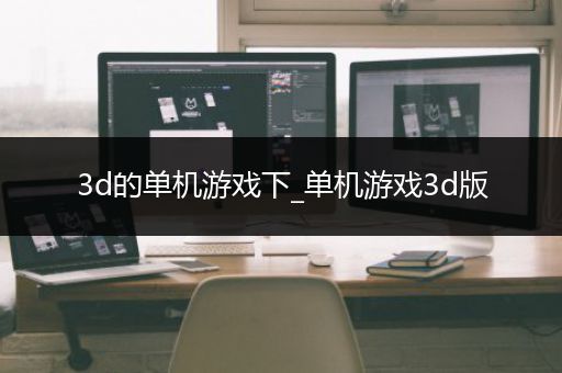 3d的单机游戏下_单机游戏3d版