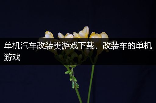 单机汽车改装类游戏下载，改装车的单机游戏