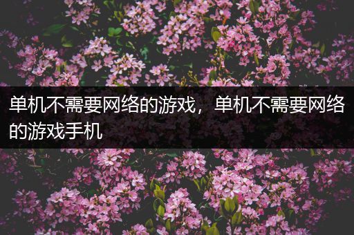 单机不需要网络的游戏，单机不需要网络的游戏手机