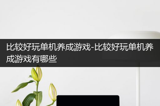 比较好玩单机养成游戏-比较好玩单机养成游戏有哪些