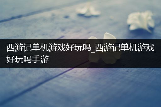 西游记单机游戏好玩吗_西游记单机游戏好玩吗手游