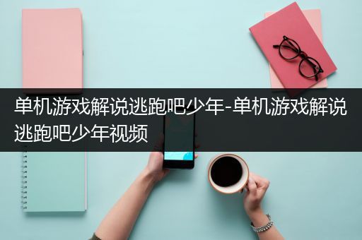 单机游戏解说逃跑吧少年-单机游戏解说逃跑吧少年视频