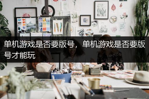 单机游戏是否要版号，单机游戏是否要版号才能玩