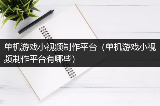 单机游戏小视频制作平台（单机游戏小视频制作平台有哪些）
