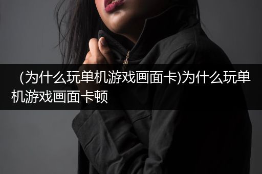 （为什么玩单机游戏画面卡)为什么玩单机游戏画面卡顿