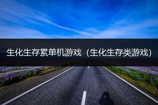 生化生存累单机游戏（生化生存类游戏）