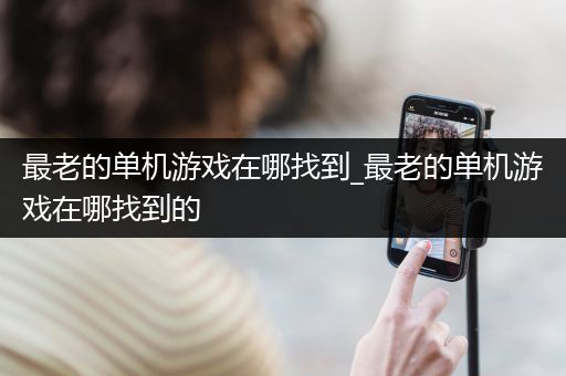 最老的单机游戏在哪找到_最老的单机游戏在哪找到的