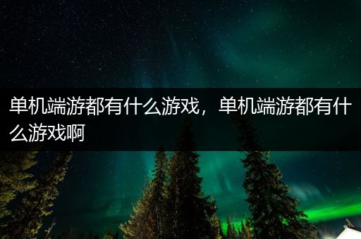 单机端游都有什么游戏，单机端游都有什么游戏啊