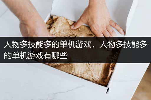 人物多技能多的单机游戏，人物多技能多的单机游戏有哪些