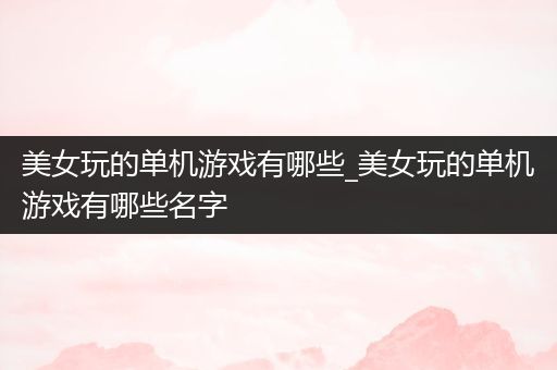 美女玩的单机游戏有哪些_美女玩的单机游戏有哪些名字