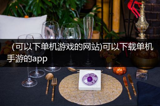（可以下单机游戏的网站)可以下载单机手游的app
