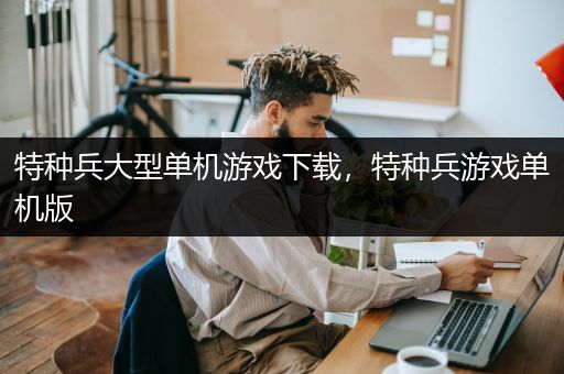 特种兵大型单机游戏下载，特种兵游戏单机版