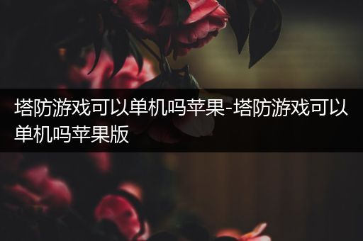 塔防游戏可以单机吗苹果-塔防游戏可以单机吗苹果版