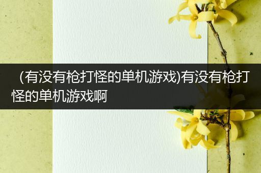 （有没有枪打怪的单机游戏)有没有枪打怪的单机游戏啊