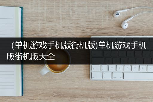 （单机游戏手机版街机版)单机游戏手机版街机版大全