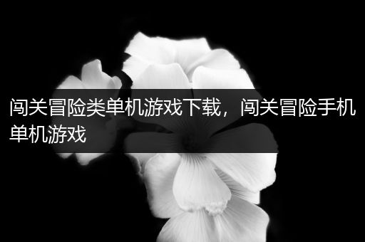 闯关冒险类单机游戏下载，闯关冒险手机单机游戏
