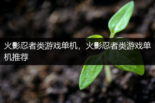 火影忍者类游戏单机，火影忍者类游戏单机推荐