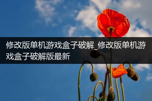 修改版单机游戏盒子破解_修改版单机游戏盒子破解版最新
