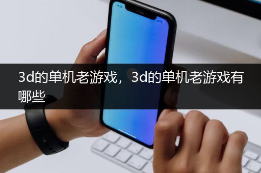 3d的单机老游戏，3d的单机老游戏有哪些