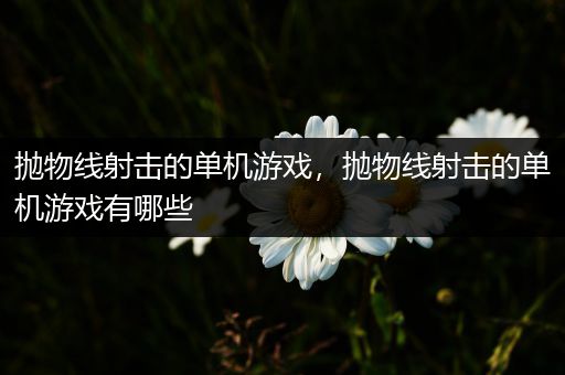 抛物线射击的单机游戏，抛物线射击的单机游戏有哪些