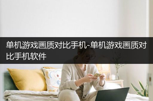 单机游戏画质对比手机-单机游戏画质对比手机软件