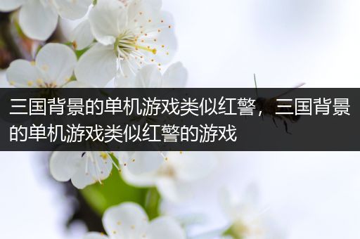 三国背景的单机游戏类似红警，三国背景的单机游戏类似红警的游戏