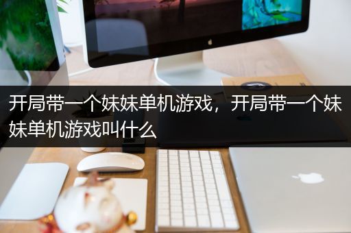 开局带一个妹妹单机游戏，开局带一个妹妹单机游戏叫什么