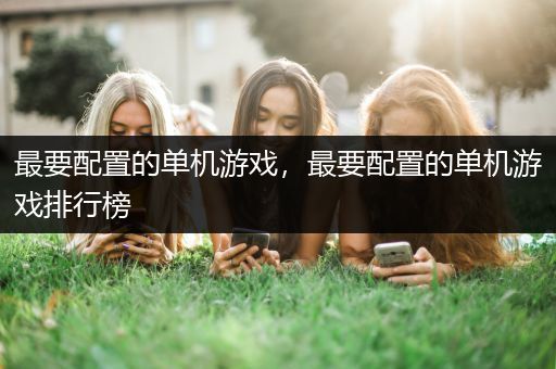 最要配置的单机游戏，最要配置的单机游戏排行榜