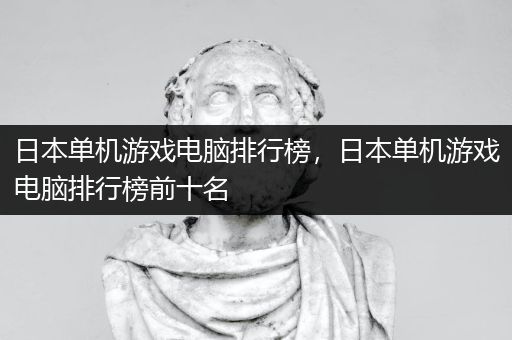 日本单机游戏电脑排行榜，日本单机游戏电脑排行榜前十名