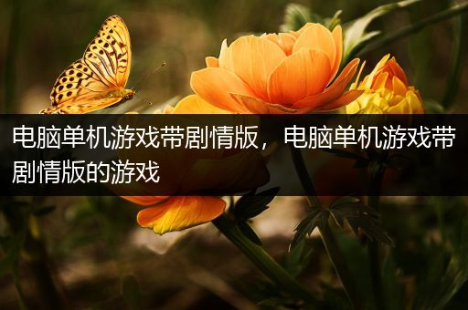 电脑单机游戏带剧情版，电脑单机游戏带剧情版的游戏