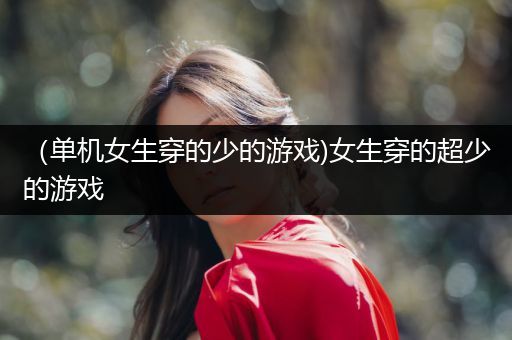 （单机女生穿的少的游戏)女生穿的超少的游戏