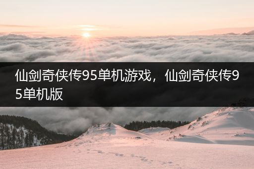 仙剑奇侠传95单机游戏，仙剑奇侠传95单机版