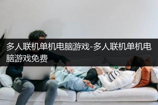 多人联机单机电脑游戏-多人联机单机电脑游戏免费