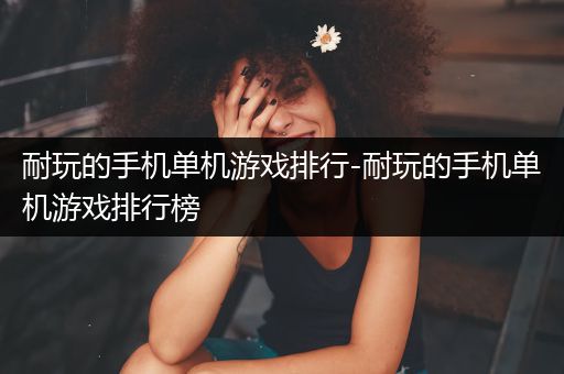 耐玩的手机单机游戏排行-耐玩的手机单机游戏排行榜