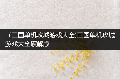 （三国单机攻城游戏大全)三国单机攻城游戏大全破解版