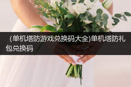 （单机塔防游戏兑换码大全)单机塔防礼包兑换码