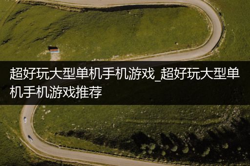超好玩大型单机手机游戏_超好玩大型单机手机游戏推荐