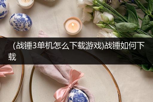 （战锤3单机怎么下载游戏)战锤如何下载