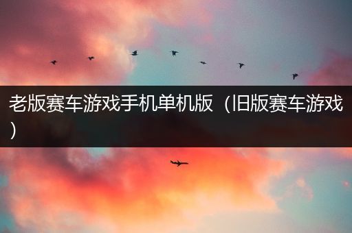 老版赛车游戏手机单机版（旧版赛车游戏）