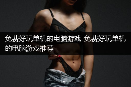 免费好玩单机的电脑游戏-免费好玩单机的电脑游戏推荐