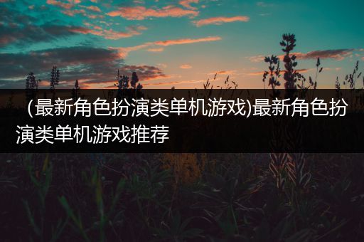 （最新角色扮演类单机游戏)最新角色扮演类单机游戏推荐